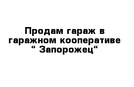 Продам гараж в гаражном кооперативе “ Запорожец“ 